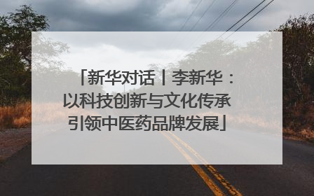 新华对话丨李新华：以科技创新与文化传承引领中医药品牌发展