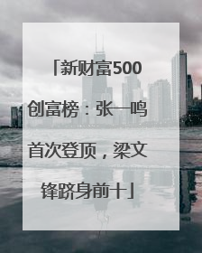 新财富500创富榜：张一鸣首次登顶，梁文锋跻身前十
