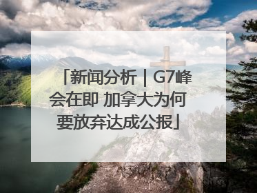 新闻分析｜G7峰会在即 加拿大为何要放弃达成公报