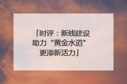 时评：新线建设助力“黄金水道”更添新活力