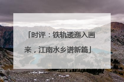 时评：铁轨逶迤入画来，江南水乡谱新篇