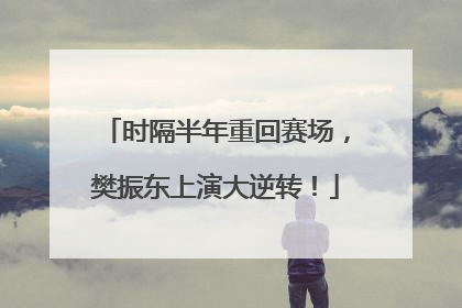 时隔半年重回赛场，樊振东上演大逆转！