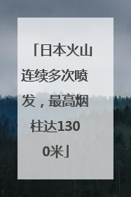 日本火山连续多次喷发，最高烟柱达1300米