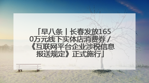 早八条丨长春发放1650万元线下实体店消费券／《互联网平台企业涉税信息报送规定》正式施行