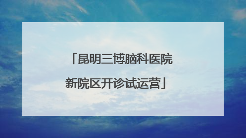 昆明三博脑科医院新院区开诊试运营