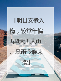 明日安徽入梅，较常年偏早8天！大雨、暴雨今晚来袭