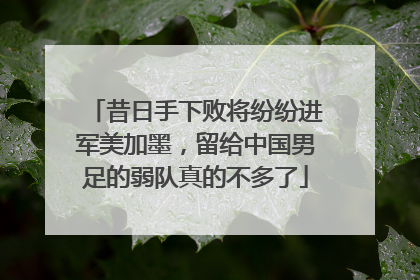 昔日手下败将纷纷进军美加墨，留给中国男足的弱队真的不多了