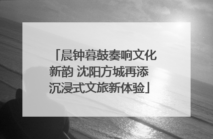 晨钟暮鼓奏响文化新韵 沈阳方城再添沉浸式文旅新体验