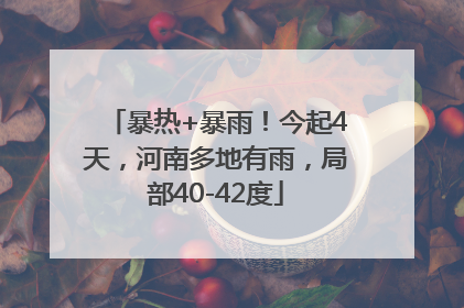 暴热+暴雨！今起4天，河南多地有雨，局部40-42度
