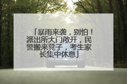 暴雨来袭，别怕！派出所大门敞开，民警搬来凳子，考生家长集中休息