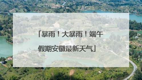 暴雨！大暴雨！端午假期安徽最新天气