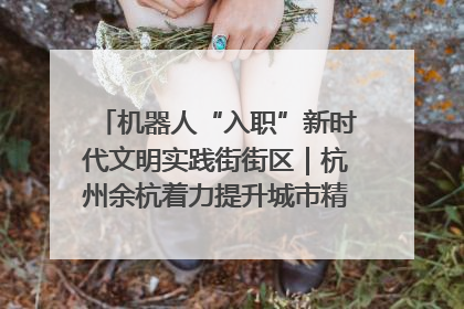 机器人“入职”新时代文明实践街街区｜杭州余杭着力提升城市精细化智能化管理水平
