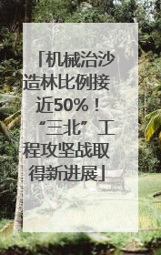 机械治沙造林比例接近50%！“三北”工程攻坚战取得新进展