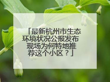 最新杭州市生态环境状况公报发布 现场为何特地推荐这个小区?