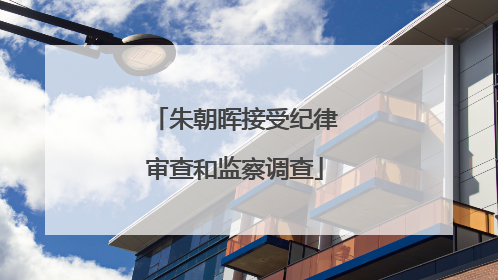 朱朝晖接受纪律审查和监察调查