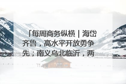 每周商务纵横｜海岱齐鲁，高水平开放勇争先；南义乌北临沂，两扇窗里观外贸