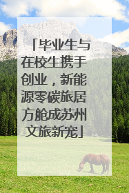 毕业生与在校生携手创业，新能源零碳旅居方舱成苏州文旅新宠