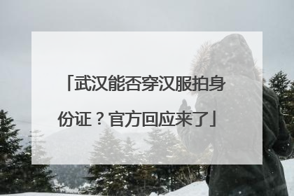 武汉能否穿汉服拍身份证？官方回应来了