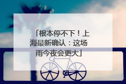 根本停不下！上海最新确认：这场雨今夜会更大
