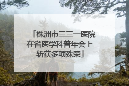 株洲市三三一医院在省医学科普年会上斩获多项殊荣