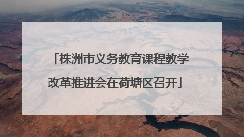 株洲市义务教育课程教学改革推进会在荷塘区召开