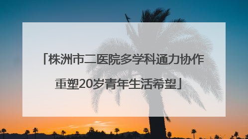 株洲市二医院多学科通力协作 重塑20岁青年生活希望