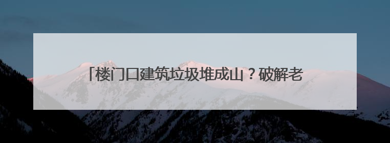 楼门口建筑垃圾堆成山？破解老小区的“烦恼”，他们有妙招！