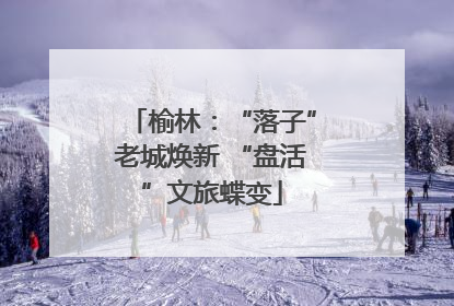 榆林：“落子”老城焕新 “盘活”文旅蝶变