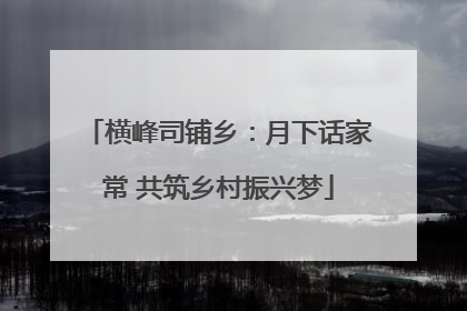 横峰司铺乡：月下话家常 共筑乡村振兴梦