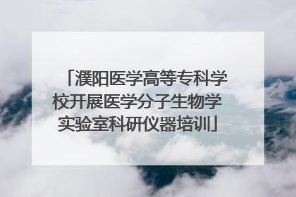 濮阳医学高等专科学校开展医学分子生物学实验室科研仪器培训