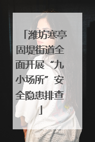 潍坊寒亭固堤街道全面开展“九小场所”安全隐患排查