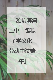 潍坊滨海三中：包粽子学文化 劳动中过端午