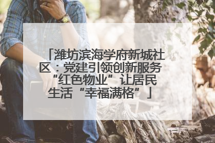 潍坊滨海学府新城社区：党建引领创新服务 “红色物业”让居民生活“幸福满格”