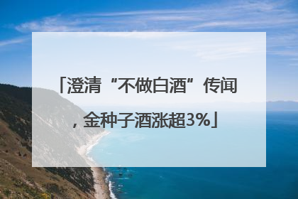 澄清“不做白酒”传闻，金种子酒涨超3%