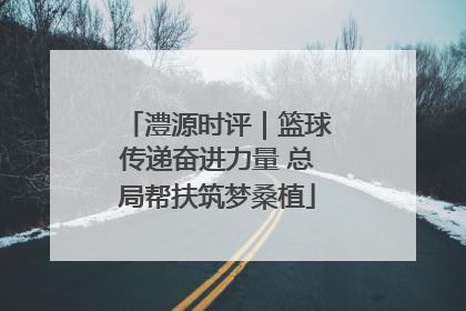 澧源时评｜篮球传递奋进力量 总局帮扶筑梦桑植