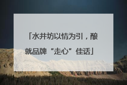 水井坊以情为引，酿就品牌“走心”佳话