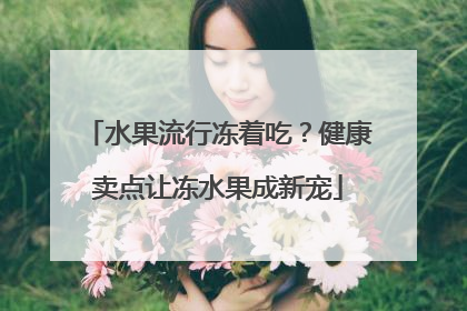 水果流行冻着吃？健康卖点让冻水果成新宠