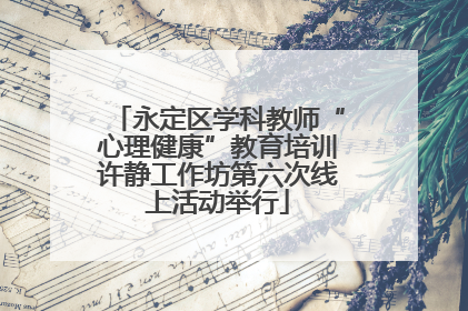 永定区学科教师“心理健康”教育培训许静工作坊第六次线上活动举行