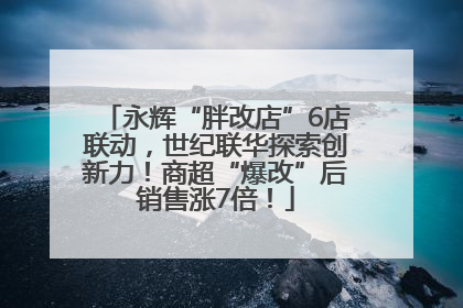 永辉“胖改店”6店联动，世纪联华探索创新力！商超“爆改”后销售涨7倍！