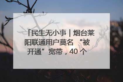 民生无小事｜烟台莱阳联通用户莫名 “被开通”宽带，40 个月扣费无人知