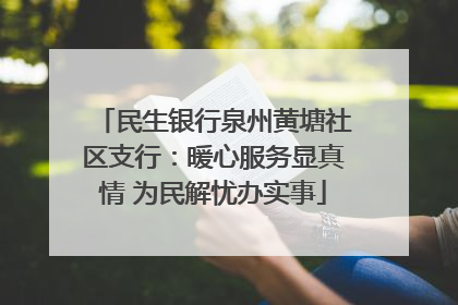 民生银行泉州黄塘社区支行：暖心服务显真情 为民解忧办实事