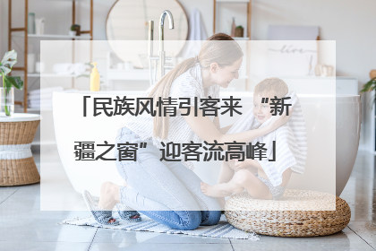 民族风情引客来 “新疆之窗”迎客流高峰