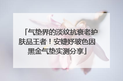气垫界的淡纹抗衰老护肤品王者！安婕妤玻色因黑金气垫实测分享