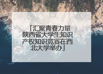 汇聚青春力量 陕西省大学生知识产权知识竞赛在西北大学举办