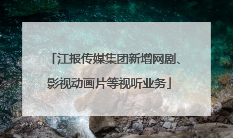 江报传媒集团新增网剧、影视动画片等视听业务