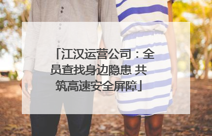 江汉运营公司：全员查找身边隐患 共筑高速安全屏障
