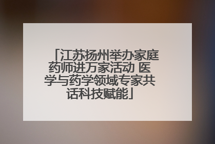 江苏扬州举办家庭药师进万家活动 医学与药学领域专家共话科技赋能