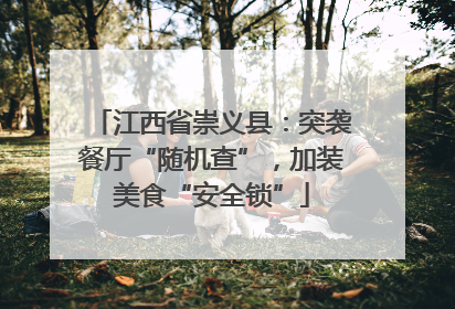 江西省崇义县：突袭餐厅“随机查”，加装美食“安全锁”