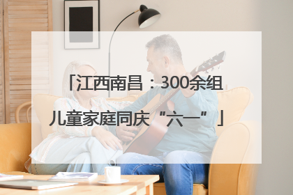 江西南昌：300余组儿童家庭同庆“六一”