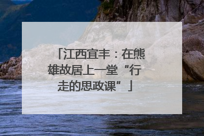 江西宜丰：在熊雄故居上一堂“行走的思政课”